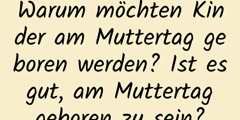 Warum möchten Kinder am Muttertag geboren werden? Ist es gut, am Muttertag geboren zu sein?