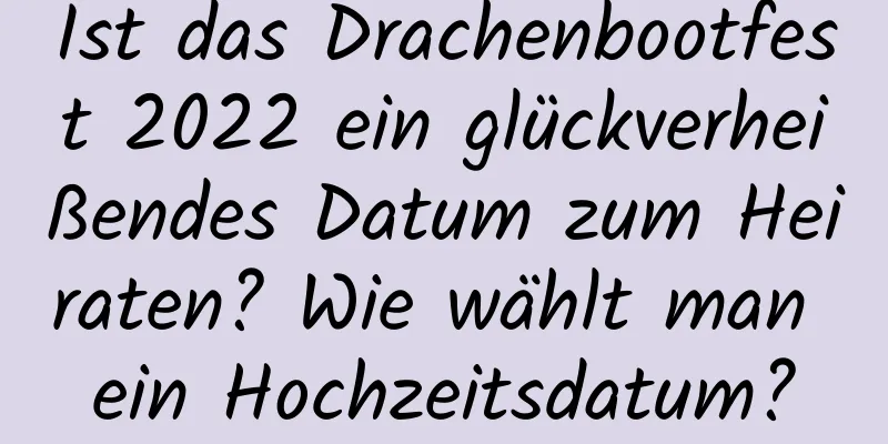 Ist das Drachenbootfest 2022 ein glückverheißendes Datum zum Heiraten? Wie wählt man ein Hochzeitsdatum?