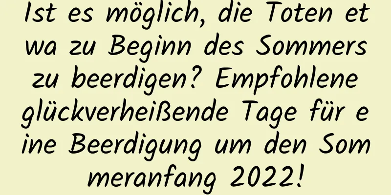 Ist es möglich, die Toten etwa zu Beginn des Sommers zu beerdigen? Empfohlene glückverheißende Tage für eine Beerdigung um den Sommeranfang 2022!