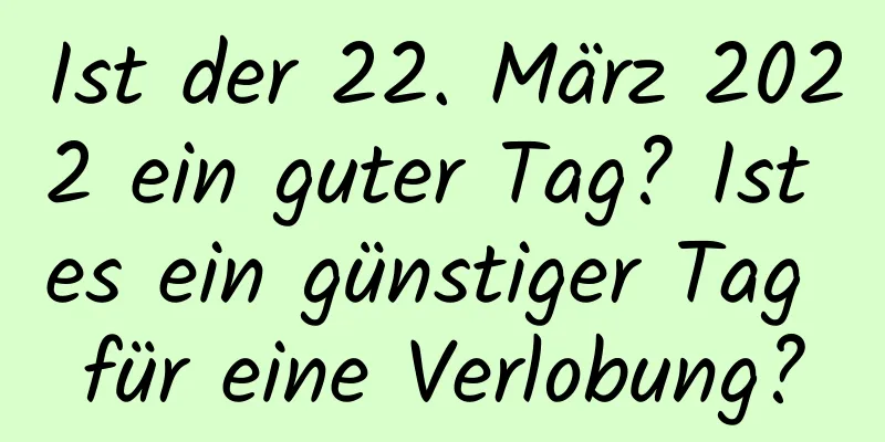 Ist der 22. März 2022 ein guter Tag? Ist es ein günstiger Tag für eine Verlobung?