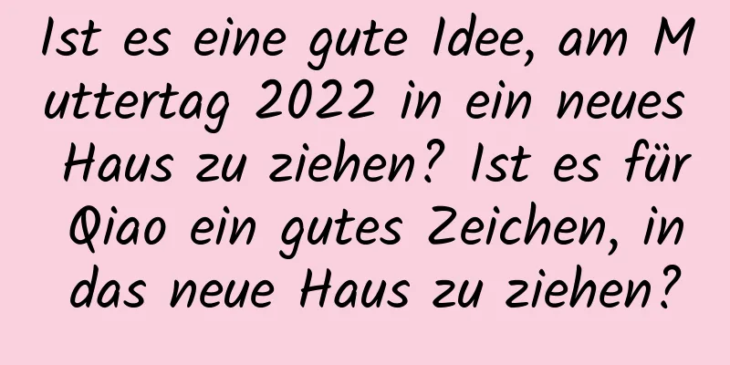 Ist es eine gute Idee, am Muttertag 2022 in ein neues Haus zu ziehen? Ist es für Qiao ein gutes Zeichen, in das neue Haus zu ziehen?