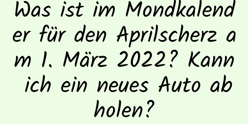 Was ist im Mondkalender für den Aprilscherz am 1. März 2022? Kann ich ein neues Auto abholen?