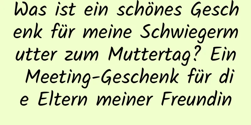 Was ist ein schönes Geschenk für meine Schwiegermutter zum Muttertag? Ein Meeting-Geschenk für die Eltern meiner Freundin