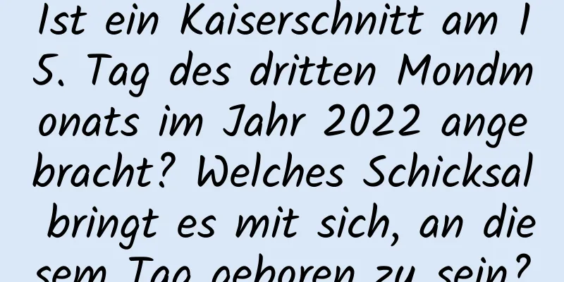 Ist ein Kaiserschnitt am 15. Tag des dritten Mondmonats im Jahr 2022 angebracht? Welches Schicksal bringt es mit sich, an diesem Tag geboren zu sein?