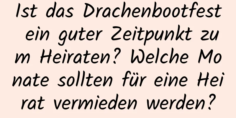 Ist das Drachenbootfest ein guter Zeitpunkt zum Heiraten? Welche Monate sollten für eine Heirat vermieden werden?