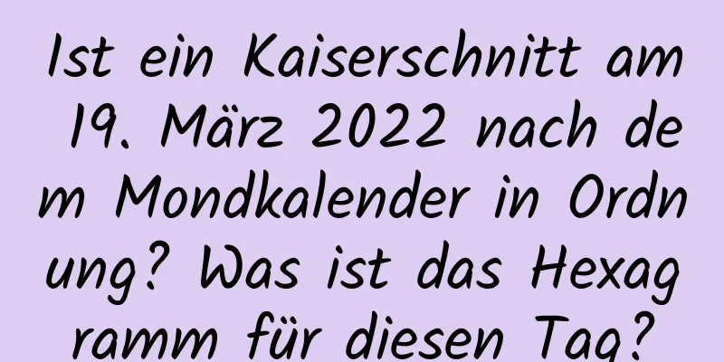 Ist ein Kaiserschnitt am 19. März 2022 nach dem Mondkalender in Ordnung? Was ist das Hexagramm für diesen Tag?