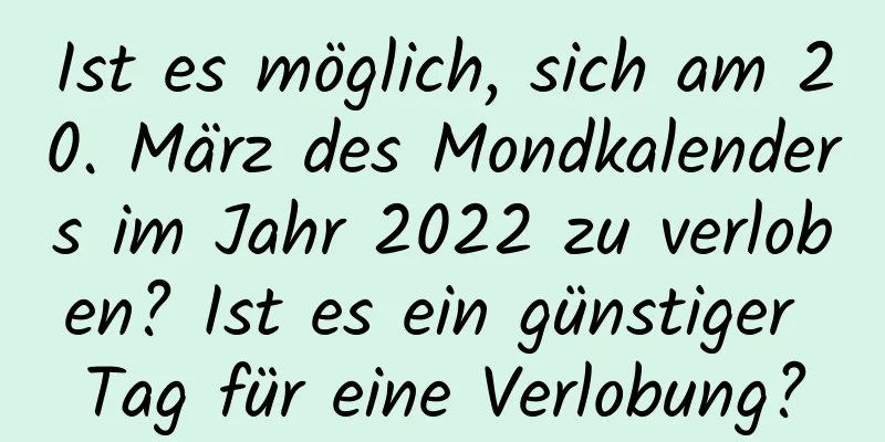 Ist es möglich, sich am 20. März des Mondkalenders im Jahr 2022 zu verloben? Ist es ein günstiger Tag für eine Verlobung?