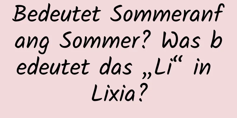 Bedeutet Sommeranfang Sommer? Was bedeutet das „Li“ in Lixia?