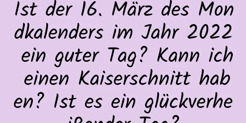 Ist der 16. März des Mondkalenders im Jahr 2022 ein guter Tag? Kann ich einen Kaiserschnitt haben? Ist es ein glückverheißender Tag?