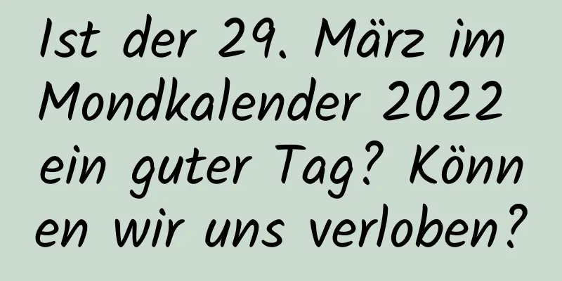 Ist der 29. März im Mondkalender 2022 ein guter Tag? Können wir uns verloben?