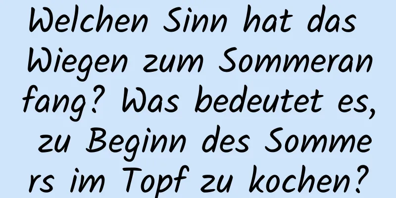 Welchen Sinn hat das Wiegen zum Sommeranfang? Was bedeutet es, zu Beginn des Sommers im Topf zu kochen?