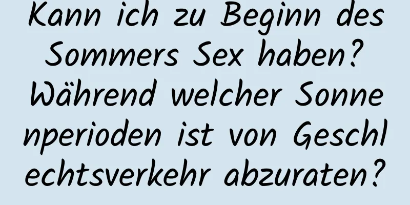 Kann ich zu Beginn des Sommers Sex haben? Während welcher Sonnenperioden ist von Geschlechtsverkehr abzuraten?