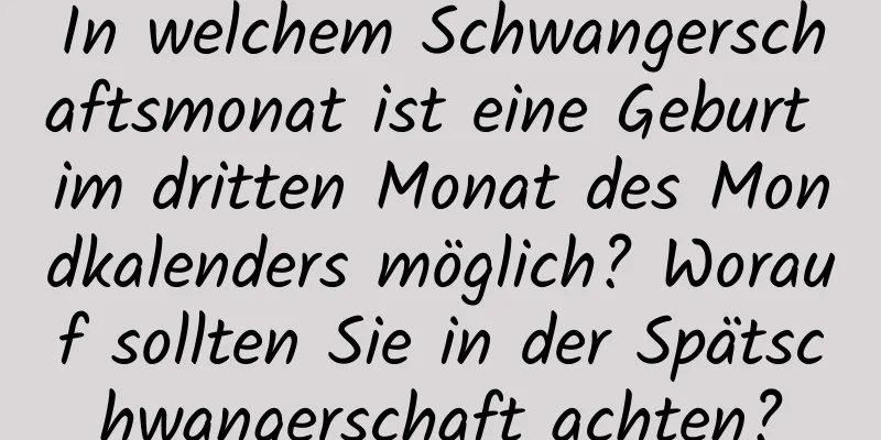 In welchem ​​Schwangerschaftsmonat ist eine Geburt im dritten Monat des Mondkalenders möglich? Worauf sollten Sie in der Spätschwangerschaft achten?