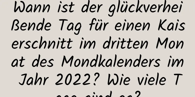 Wann ist der glückverheißende Tag für einen Kaiserschnitt im dritten Monat des Mondkalenders im Jahr 2022? Wie viele Tage sind es?