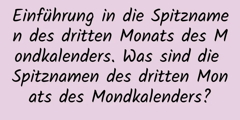 Einführung in die Spitznamen des dritten Monats des Mondkalenders. Was sind die Spitznamen des dritten Monats des Mondkalenders?