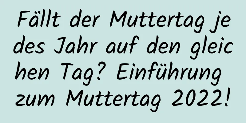 Fällt der Muttertag jedes Jahr auf den gleichen Tag? Einführung zum Muttertag 2022!