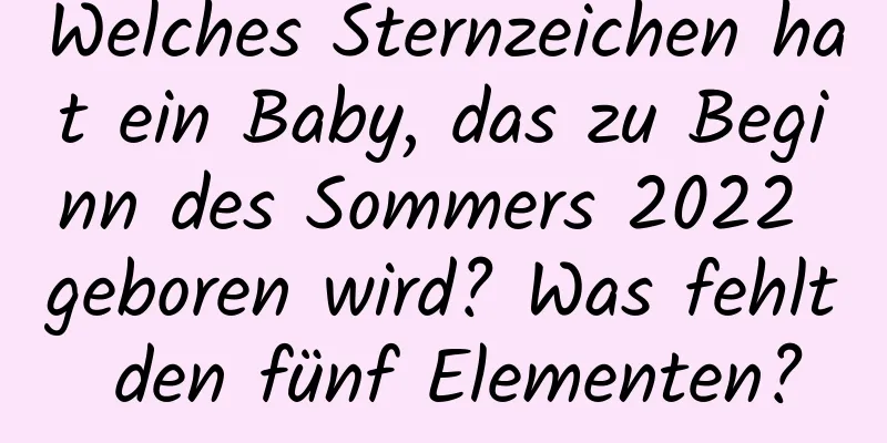 Welches Sternzeichen hat ein Baby, das zu Beginn des Sommers 2022 geboren wird? Was fehlt den fünf Elementen?