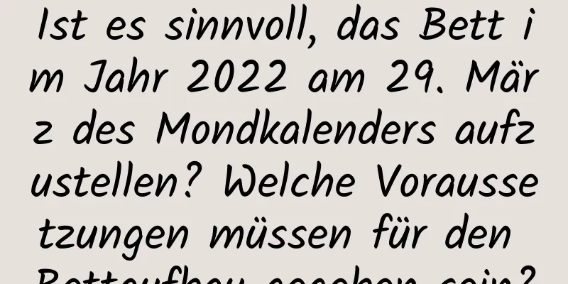 Ist es sinnvoll, das Bett im Jahr 2022 am 29. März des Mondkalenders aufzustellen? Welche Voraussetzungen müssen für den Bettaufbau gegeben sein?