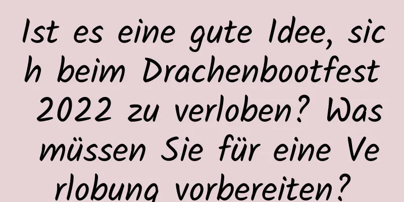 Ist es eine gute Idee, sich beim Drachenbootfest 2022 zu verloben? Was müssen Sie für eine Verlobung vorbereiten?