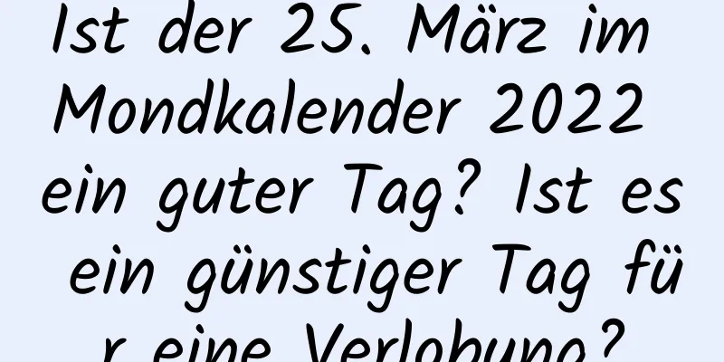 Ist der 25. März im Mondkalender 2022 ein guter Tag? Ist es ein günstiger Tag für eine Verlobung?