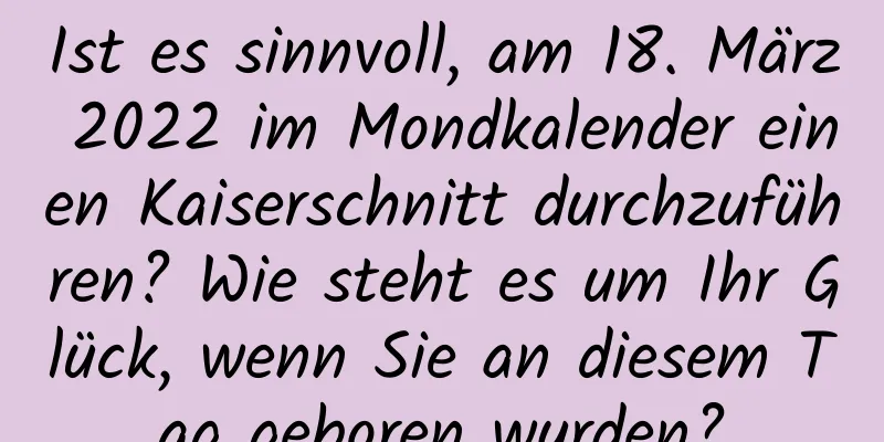 Ist es sinnvoll, am 18. März 2022 im Mondkalender einen Kaiserschnitt durchzuführen? Wie steht es um Ihr Glück, wenn Sie an diesem Tag geboren wurden?