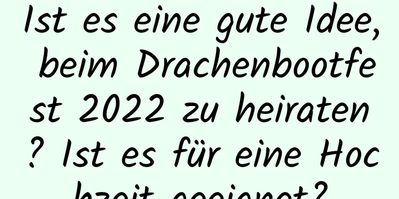 Ist es eine gute Idee, beim Drachenbootfest 2022 zu heiraten? Ist es für eine Hochzeit geeignet?