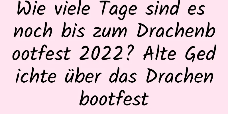 Wie viele Tage sind es noch bis zum Drachenbootfest 2022? Alte Gedichte über das Drachenbootfest