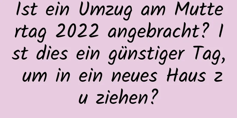 Ist ein Umzug am Muttertag 2022 angebracht? Ist dies ein günstiger Tag, um in ein neues Haus zu ziehen?