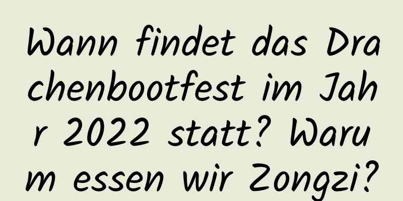 Wann findet das Drachenbootfest im Jahr 2022 statt? Warum essen wir Zongzi?