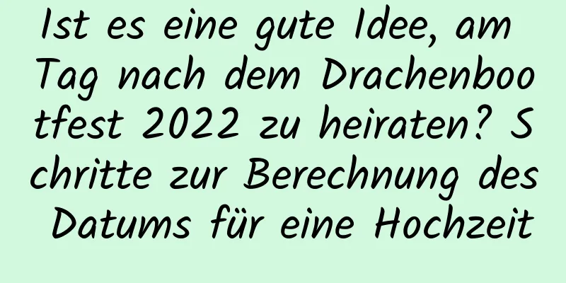 Ist es eine gute Idee, am Tag nach dem Drachenbootfest 2022 zu heiraten? Schritte zur Berechnung des Datums für eine Hochzeit