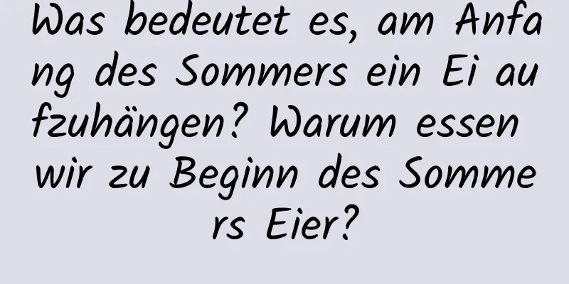 Was bedeutet es, am Anfang des Sommers ein Ei aufzuhängen? Warum essen wir zu Beginn des Sommers Eier?