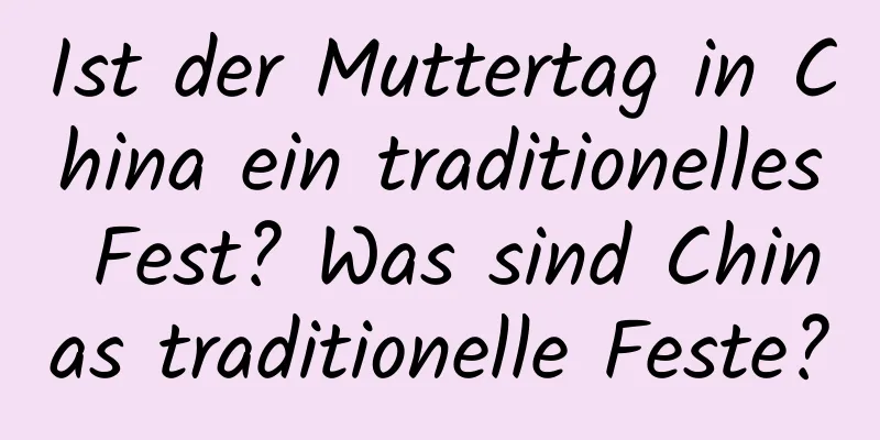 Ist der Muttertag in China ein traditionelles Fest? Was sind Chinas traditionelle Feste?