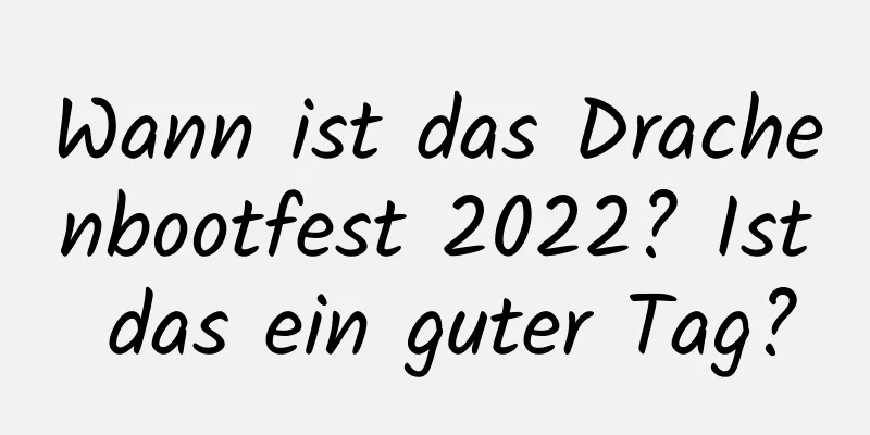 Wann ist das Drachenbootfest 2022? Ist das ein guter Tag?