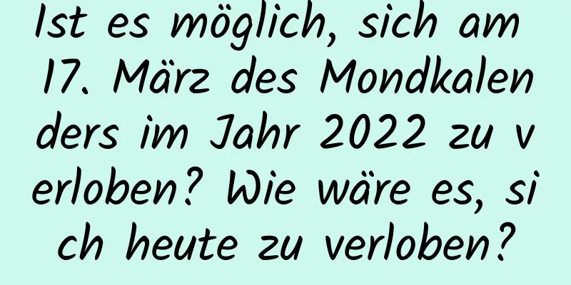 Ist es möglich, sich am 17. März des Mondkalenders im Jahr 2022 zu verloben? Wie wäre es, sich heute zu verloben?