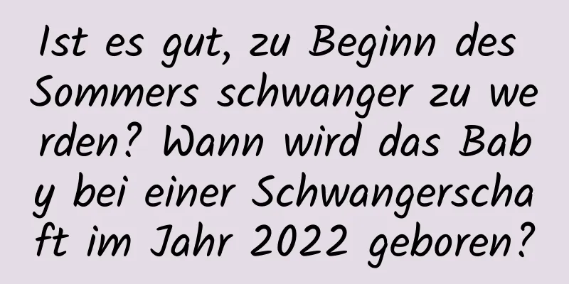 Ist es gut, zu Beginn des Sommers schwanger zu werden? Wann wird das Baby bei einer Schwangerschaft im Jahr 2022 geboren?