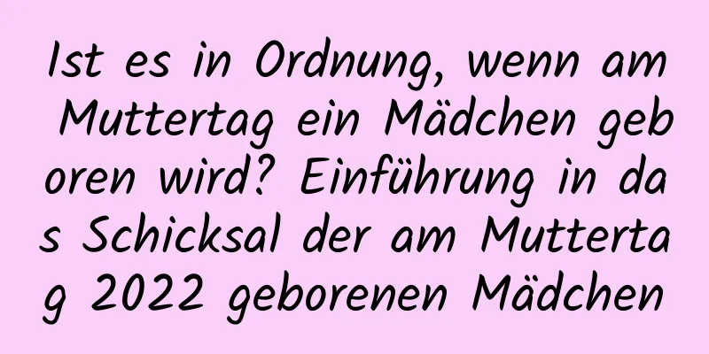 Ist es in Ordnung, wenn am Muttertag ein Mädchen geboren wird? Einführung in das Schicksal der am Muttertag 2022 geborenen Mädchen