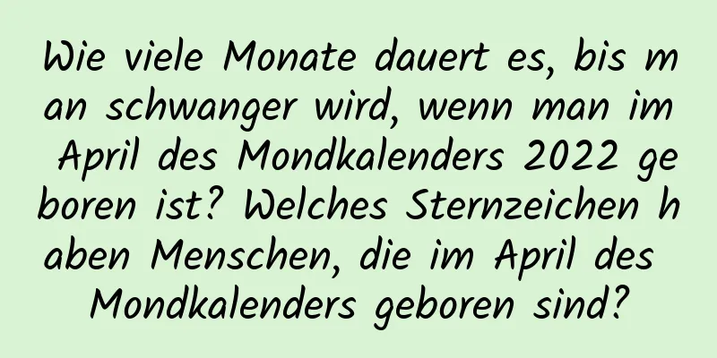 Wie viele Monate dauert es, bis man schwanger wird, wenn man im April des Mondkalenders 2022 geboren ist? Welches Sternzeichen haben Menschen, die im April des Mondkalenders geboren sind?