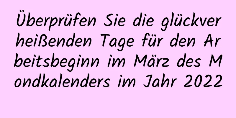 Überprüfen Sie die glückverheißenden Tage für den Arbeitsbeginn im März des Mondkalenders im Jahr 2022