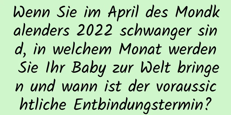 Wenn Sie im April des Mondkalenders 2022 schwanger sind, in welchem ​​Monat werden Sie Ihr Baby zur Welt bringen und wann ist der voraussichtliche Entbindungstermin?