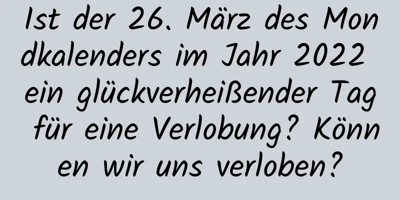 Ist der 26. März des Mondkalenders im Jahr 2022 ein glückverheißender Tag für eine Verlobung? Können wir uns verloben?