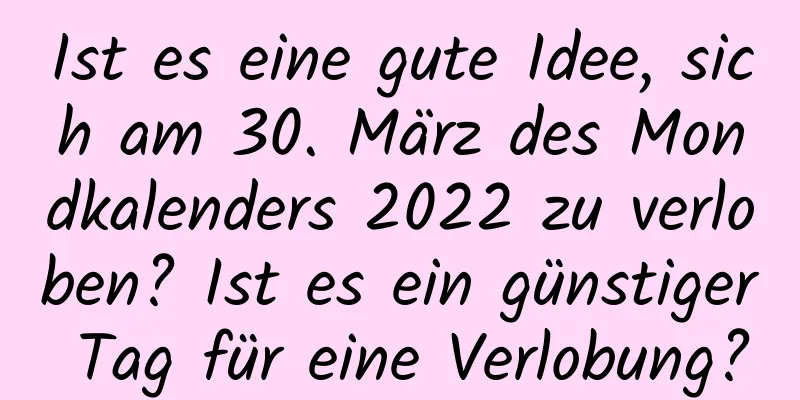 Ist es eine gute Idee, sich am 30. März des Mondkalenders 2022 zu verloben? Ist es ein günstiger Tag für eine Verlobung?