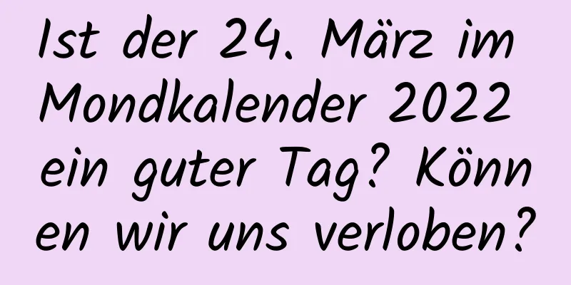 Ist der 24. März im Mondkalender 2022 ein guter Tag? Können wir uns verloben?