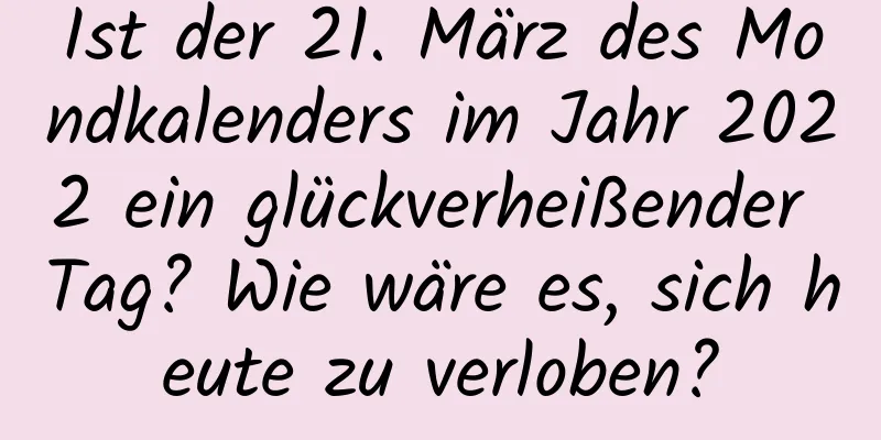 Ist der 21. März des Mondkalenders im Jahr 2022 ein glückverheißender Tag? Wie wäre es, sich heute zu verloben?