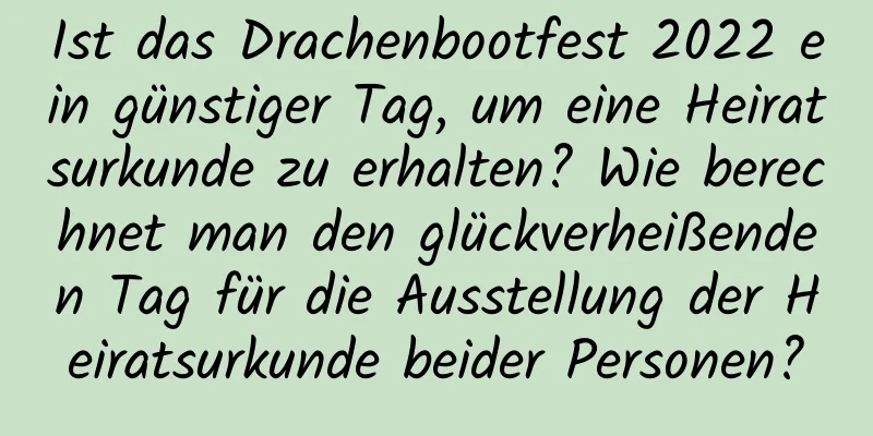 Ist das Drachenbootfest 2022 ein günstiger Tag, um eine Heiratsurkunde zu erhalten? Wie berechnet man den glückverheißenden Tag für die Ausstellung der Heiratsurkunde beider Personen?