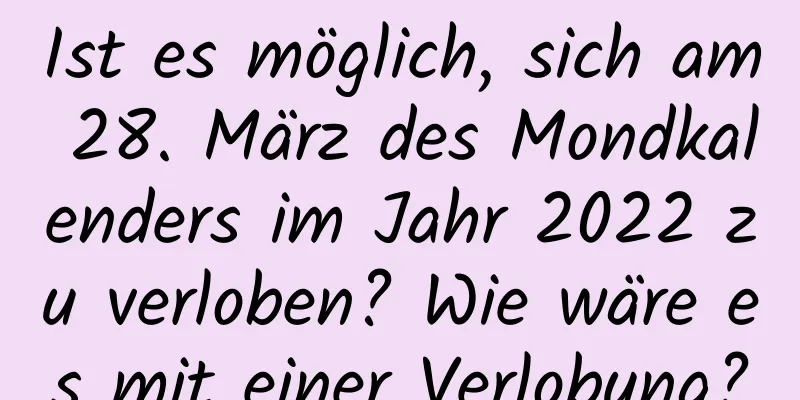 Ist es möglich, sich am 28. März des Mondkalenders im Jahr 2022 zu verloben? Wie wäre es mit einer Verlobung?