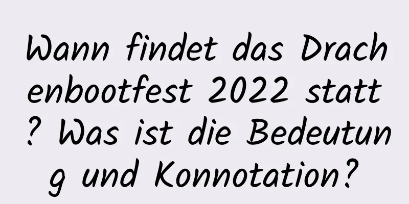 Wann findet das Drachenbootfest 2022 statt? Was ist die Bedeutung und Konnotation?