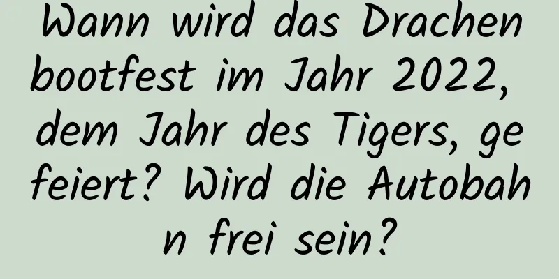 Wann wird das Drachenbootfest im Jahr 2022, dem Jahr des Tigers, gefeiert? Wird die Autobahn frei sein?