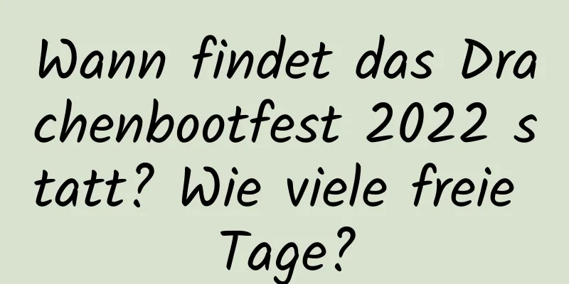 Wann findet das Drachenbootfest 2022 statt? Wie viele freie Tage?