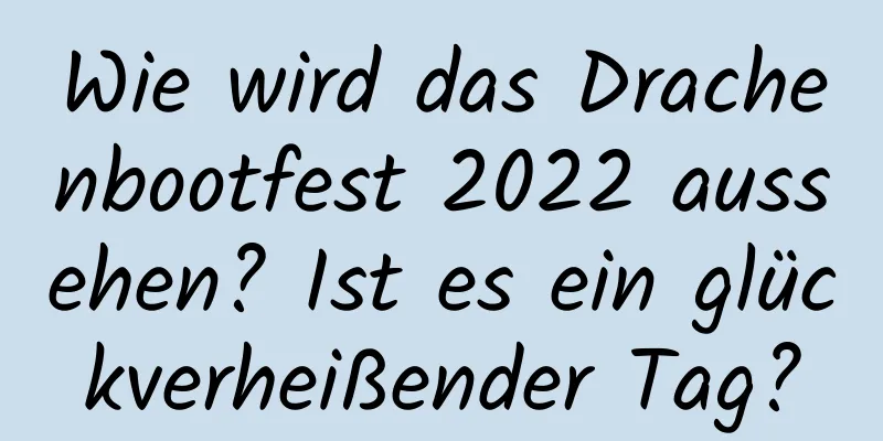 Wie wird das Drachenbootfest 2022 aussehen? Ist es ein glückverheißender Tag?