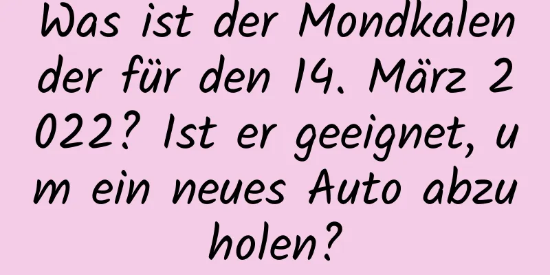 Was ist der Mondkalender für den 14. März 2022? Ist er geeignet, um ein neues Auto abzuholen?